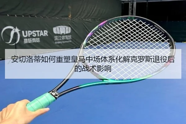 安切洛蒂如何重塑皇马中场体系化解克罗斯退役后的战术影响