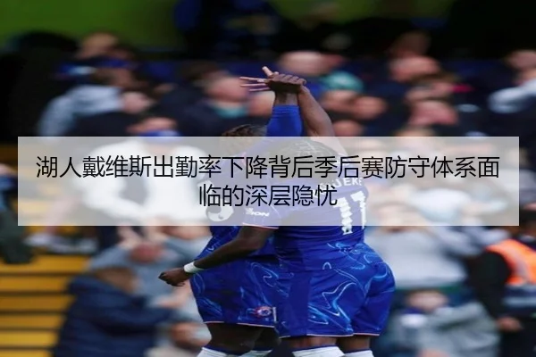 湖人戴维斯出勤率下降背后季后赛防守体系面临的深层隐忧