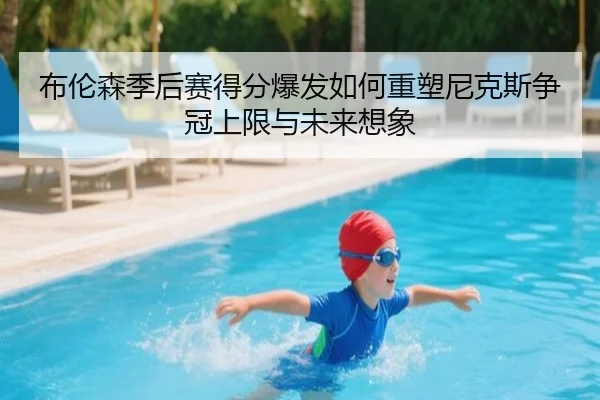 布伦森季后赛得分爆发如何重塑尼克斯争冠上限与未来想象