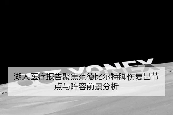 湖人医疗报告聚焦范德比尔特脚伤复出节点与阵容前景分析