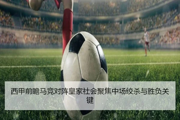 西甲前瞻马竞对阵皇家社会聚焦中场绞杀与胜负关键