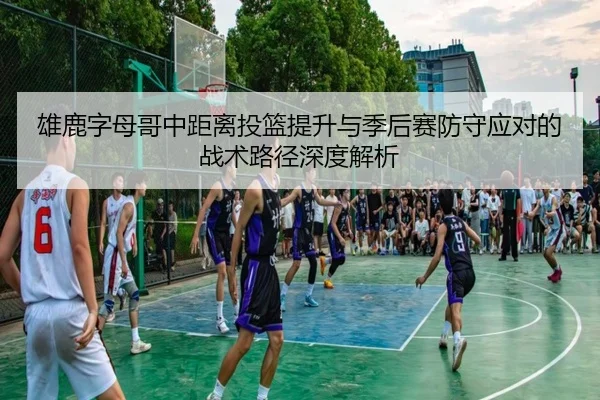 雄鹿字母哥中距离投篮提升与季后赛防守应对的战术路径深度解析
