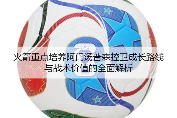 火箭重点培养阿门汤普森控卫成长路线与战术价值的全面解析