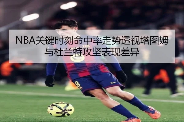 NBA关键时刻命中率走势透视塔图姆与杜兰特攻坚表现差异