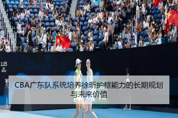 CBA广东队系统培养徐昕护框能力的长期规划与未来价值