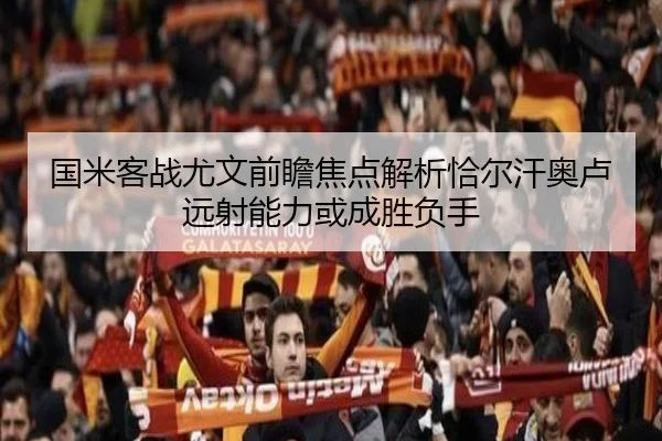国米客战尤文前瞻焦点解析恰尔汗奥卢远射能力或成胜负手