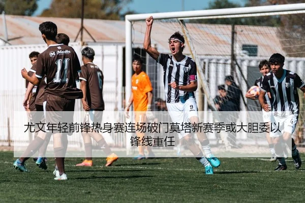 尤文年轻前锋热身赛连场破门莫塔新赛季或大胆委以锋线重任